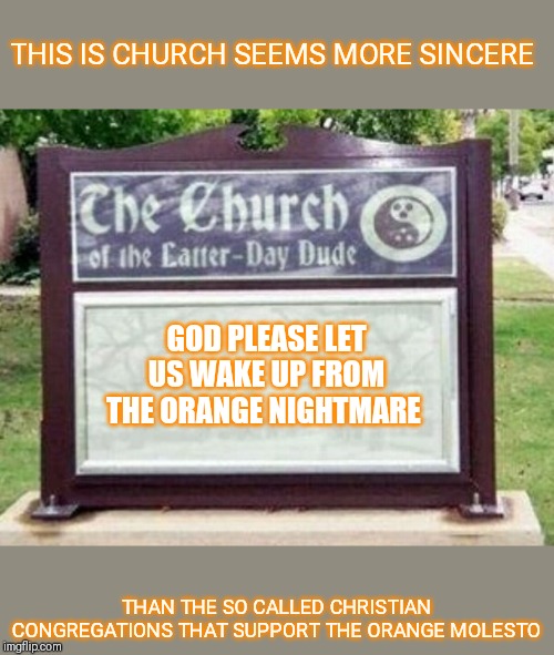 Church sign | THIS IS CHURCH SEEMS MORE SINCERE THAN THE SO CALLED CHRISTIAN CONGREGATIONS THAT SUPPORT THE ORANGE MOLESTO GOD PLEASE LET US WAKE UP FROM  | image tagged in church sign | made w/ Imgflip meme maker