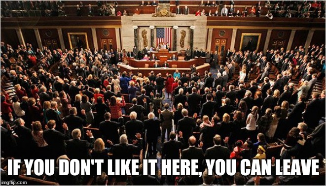 What is stopping you? | IF YOU DON'T LIKE IT HERE, YOU CAN LEAVE | image tagged in congress,fire congress,congress sucks,america,love it or leave it,who told you to fix it | made w/ Imgflip meme maker