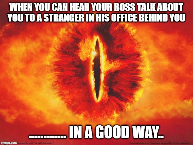 eye of sauron | WHEN YOU CAN HEAR YOUR BOSS TALK ABOUT YOU TO A STRANGER IN HIS OFFICE BEHIND YOU; ............. IN A GOOD WAY.. | image tagged in eye of sauron | made w/ Imgflip meme maker