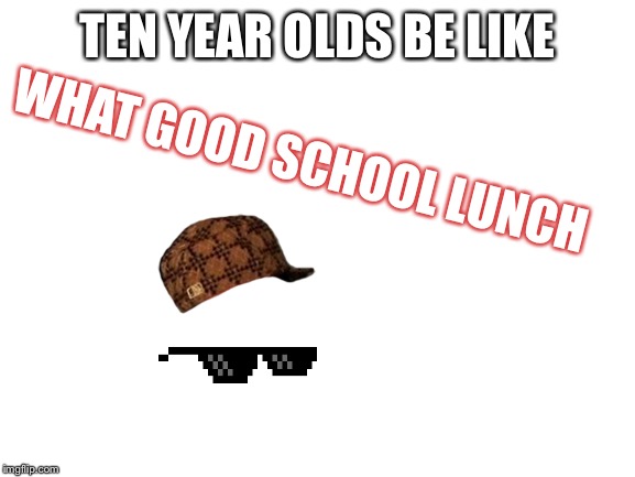Blank White Template | TEN YEAR OLDS BE LIKE WHAT GOOD SCHOOL LUNCH | image tagged in blank white template | made w/ Imgflip meme maker