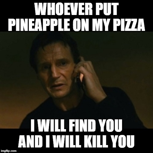 Liam Neeson Taken | WHOEVER PUT PINEAPPLE ON MY PIZZA; I WILL FIND YOU AND I WILL KILL YOU | image tagged in memes,liam neeson taken,pizza,pineapple | made w/ Imgflip meme maker