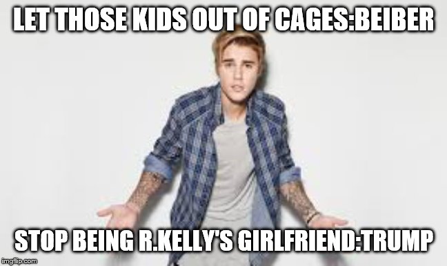 Shut up, child | LET THOSE KIDS OUT OF CAGES:BEIBER; STOP BEING R.KELLY'S GIRLFRIEND:TRUMP | image tagged in justin beiber what,trump,donald trump,justin bieber,build the wall,secure the border | made w/ Imgflip meme maker