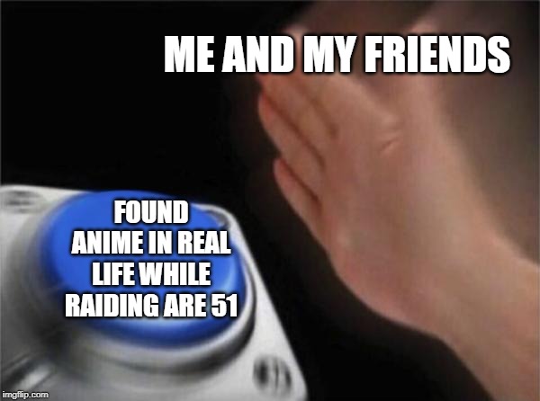 Blank Nut Button Meme | ME AND MY FRIENDS; FOUND ANIME IN REAL LIFE WHILE RAIDING ARE 51 | image tagged in memes,blank nut button | made w/ Imgflip meme maker