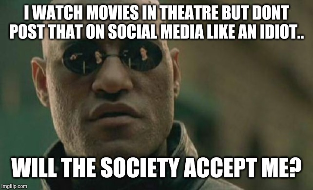 Matrix Morpheus Meme | I WATCH MOVIES IN THEATRE BUT DONT POST THAT ON SOCIAL MEDIA LIKE AN IDIOT.. WILL THE SOCIETY ACCEPT ME? | image tagged in memes,matrix morpheus | made w/ Imgflip meme maker