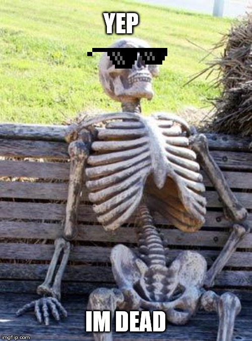 YEP IM DEAD | image tagged in memes,waiting skeleton | made w/ Imgflip meme maker