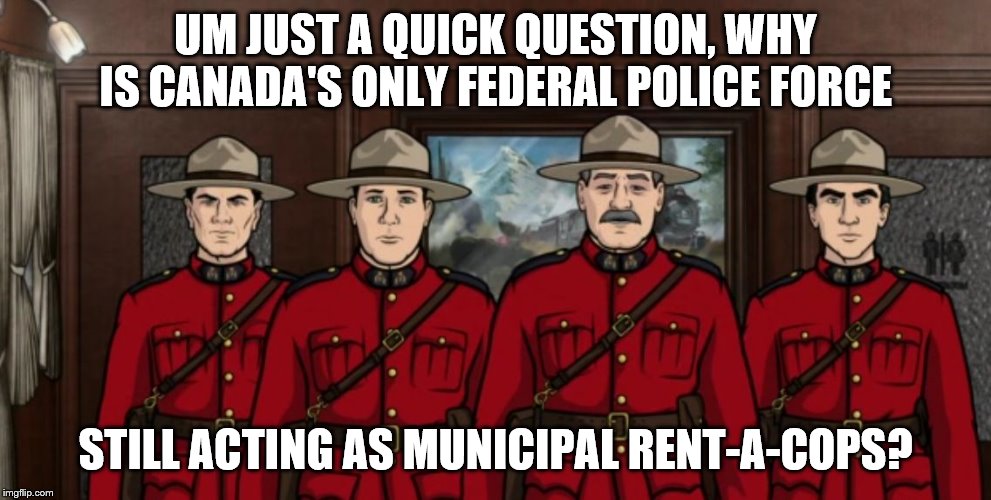 How about Provincial police? | UM JUST A QUICK QUESTION, WHY IS CANADA'S ONLY FEDERAL POLICE FORCE; STILL ACTING AS MUNICIPAL RENT-A-COPS? | image tagged in archer mounties,police,meanwhile in canada,government corruption,stupid liberals,incompetence | made w/ Imgflip meme maker