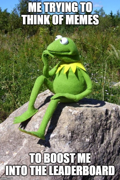 Kermit-thinking | ME TRYING TO THINK OF MEMES; TO BOOST ME INTO THE LEADERBOARD | image tagged in kermit-thinking | made w/ Imgflip meme maker