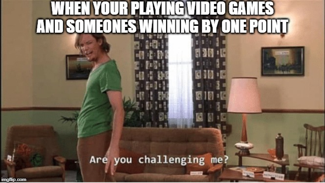 Are you Challenging me | WHEN YOUR PLAYING VIDEO GAMES AND SOMEONES WINNING BY ONE POINT | image tagged in are you challenging me | made w/ Imgflip meme maker