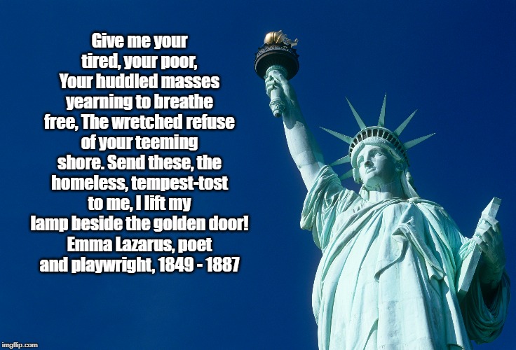 Give me your tired, your poor, Your huddled masses yearning to breathe free, The wretched refuse of your teeming shore. Send these, the home | made w/ Imgflip meme maker