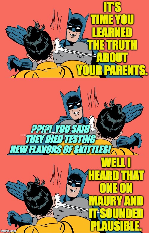 Exciting revelation. | IT'S TIME YOU LEARNED THE TRUTH ABOUT YOUR PARENTS. ??!?!  YOU SAID THEY DIED TESTING NEW FLAVORS OF SKITTLES! WELL I HEARD THAT ONE ON MAURY AND IT SOUNDED PLAUSIBLE. | image tagged in batman smacking robin,memes,skittles,family secrets | made w/ Imgflip meme maker