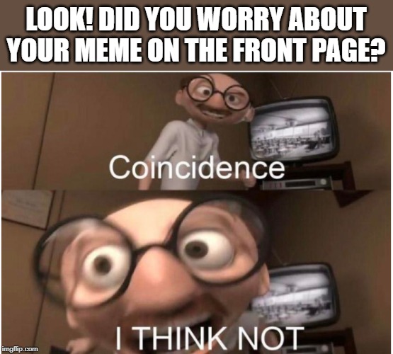 Coincidence, I THINK NOT | LOOK! DID YOU WORRY ABOUT YOUR MEME ON THE FRONT PAGE? | image tagged in coincidence i think not | made w/ Imgflip meme maker