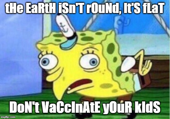 Mocking Spongebob Meme | tHe EaRtH iSn'T rOuNd, It'S fLaT; DoN't VaCcInAtE yOuR kIdS | image tagged in memes,mocking spongebob | made w/ Imgflip meme maker