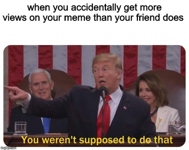 oopsie daisies | when you accidentally get more views on your meme than your friend does | image tagged in you weren't supposed to do that | made w/ Imgflip meme maker