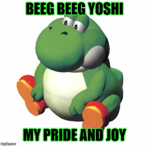 YOSHI | BEEG BEEG YOSHI; MY PRIDE AND JOY | image tagged in big yoshi | made w/ Imgflip meme maker
