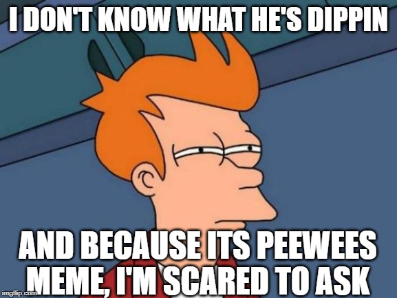 Futurama Fry Meme | I DON'T KNOW WHAT HE'S DIPPIN AND BECAUSE ITS PEEWEES MEME, I'M SCARED TO ASK | image tagged in memes,futurama fry | made w/ Imgflip meme maker