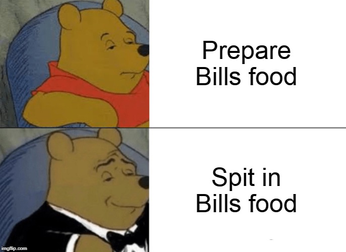 Tuxedo Winnie The Pooh Meme | Prepare Bills food Spit in Bills food | image tagged in memes,tuxedo winnie the pooh | made w/ Imgflip meme maker