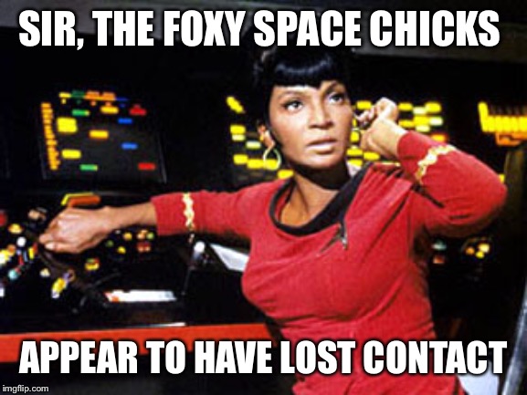 uhura | SIR, THE FOXY SPACE CHICKS; APPEAR TO HAVE LOST CONTACT | image tagged in uhura | made w/ Imgflip meme maker