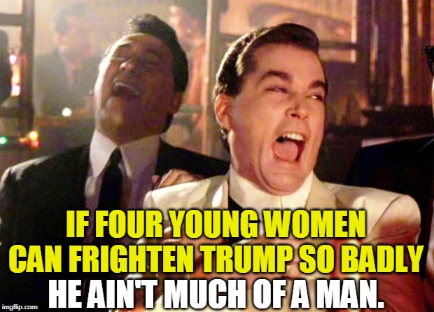Goodfellas Laugh | IF FOUR YOUNG WOMEN CAN FRIGHTEN TRUMP SO BADLY; HE AIN'T MUCH OF A MAN. | image tagged in goodfellas laugh,trump,fear | made w/ Imgflip meme maker