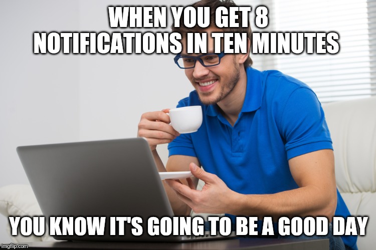 handsome young man working on computer laptop at home. happy guy | WHEN YOU GET 8 NOTIFICATIONS IN TEN MINUTES; YOU KNOW IT'S GOING TO BE A GOOD DAY | image tagged in handsome young man working on computer laptop at home happy guy | made w/ Imgflip meme maker