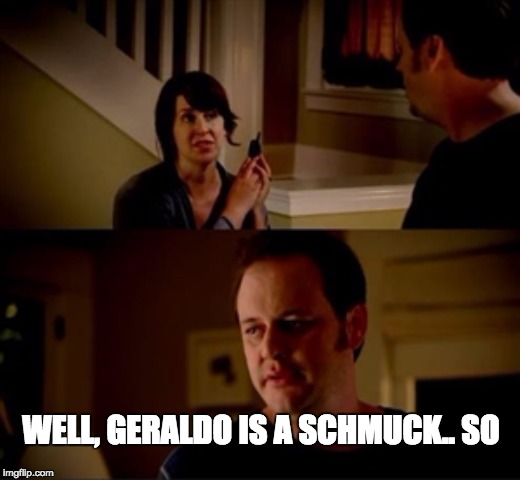 Jake from state farm | WELL, GERALDO IS A SCHMUCK.. SO | image tagged in jake from state farm | made w/ Imgflip meme maker