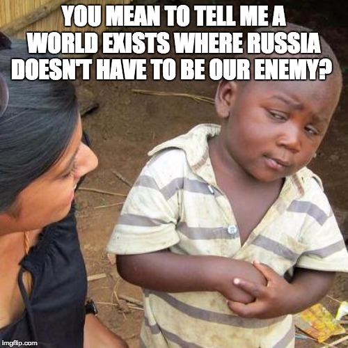 Third World Skeptical Kid Meme | YOU MEAN TO TELL ME A WORLD EXISTS WHERE RUSSIA DOESN'T HAVE TO BE OUR ENEMY? | image tagged in memes,third world skeptical kid | made w/ Imgflip meme maker