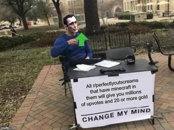 Change My Mind | All r/perfectlycutscreams that have minecraft in them will give you millions of upvotes and 20 or more gold | image tagged in memes,change my mind | made w/ Imgflip meme maker