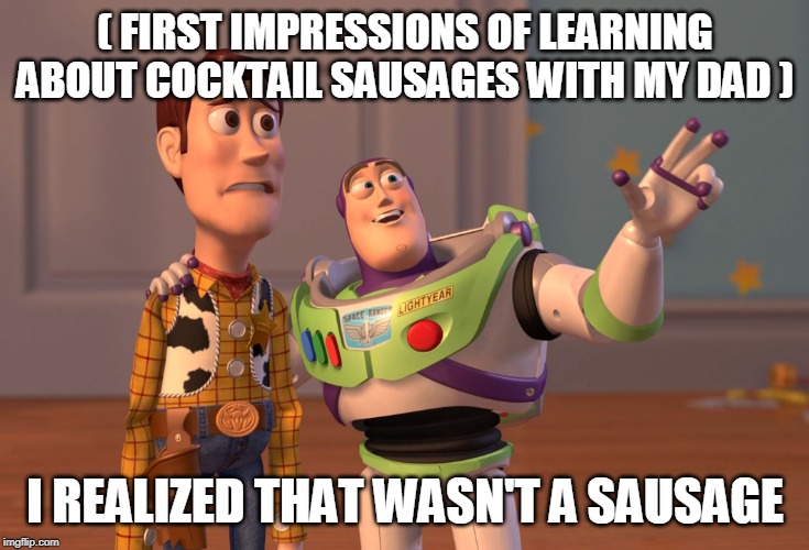 X, X Everywhere Meme | ( FIRST IMPRESSIONS OF LEARNING ABOUT COCKTAIL SAUSAGES WITH MY DAD ); I REALIZED THAT WASN'T A SAUSAGE | image tagged in memes,x x everywhere | made w/ Imgflip meme maker