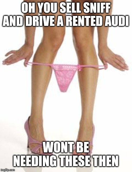 panties dropping | OH YOU SELL SNIFF AND DRIVE A RENTED AUDI; WONT BE NEEDING THESE THEN | image tagged in panties dropping | made w/ Imgflip meme maker