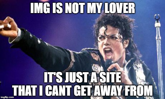 micheal jackson angry  | IMG IS NOT MY LOVER IT'S JUST A SITE THAT I CANT GET AWAY FROM | image tagged in micheal jackson angry | made w/ Imgflip meme maker