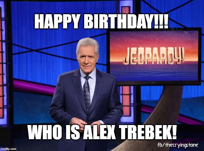HAPPY BIRTHDAY!!! WHO IS ALEX TREBEK! | image tagged in jeopardy,alex trebek | made w/ Imgflip meme maker