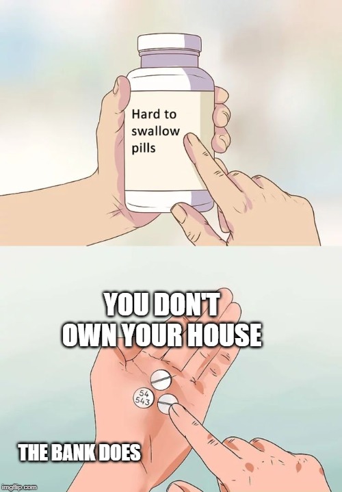 Hard To Swallow Pills | YOU DON'T OWN YOUR HOUSE; THE BANK DOES | image tagged in memes,hard to swallow pills,AdviceAnimals | made w/ Imgflip meme maker