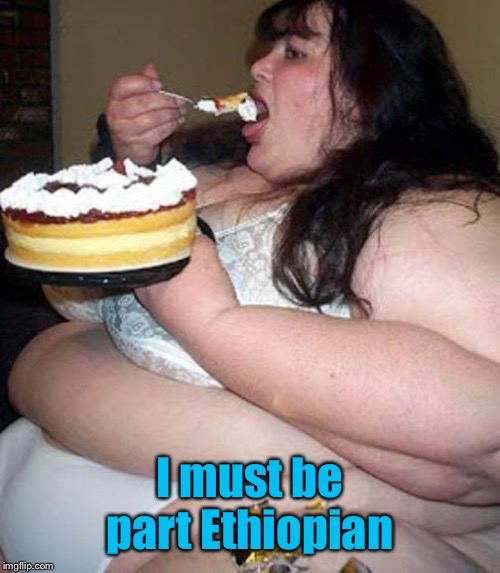 Fat woman with cake | I must be part Ethiopian | image tagged in fat woman with cake | made w/ Imgflip meme maker