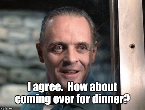 Hannibal Lecter | I agree.  How about coming over for dinner? | image tagged in hannibal lecter | made w/ Imgflip meme maker