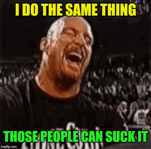 Stone Cold Laughing | I DO THE SAME THING THOSE PEOPLE CAN SUCK IT | image tagged in stone cold laughing | made w/ Imgflip meme maker