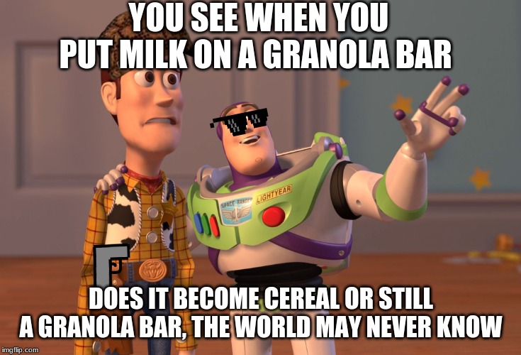 X, X Everywhere | YOU SEE WHEN YOU PUT MILK ON A GRANOLA BAR; DOES IT BECOME CEREAL OR STILL A GRANOLA BAR, THE WORLD MAY NEVER KNOW | image tagged in memes,x x everywhere | made w/ Imgflip meme maker