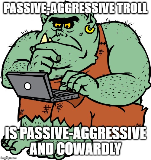 Passive-aggressive Troll | PASSIVE-AGGRESSIVE TROLL; IS PASSIVE-AGGRESSIVE
AND COWARDLY | image tagged in passive-aggressive troll,cowards,internet trolls,keyboard tough guy | made w/ Imgflip meme maker