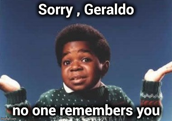 who cares | Sorry , Geraldo no one remembers you | image tagged in who cares | made w/ Imgflip meme maker