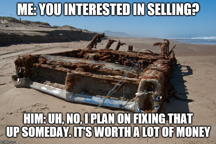 ME: YOU INTERESTED IN SELLING? HIM: UH, NO, I PLAN ON FIXING THAT UP SOMEDAY. IT'S WORTH A LOT OF MONEY | made w/ Imgflip meme maker