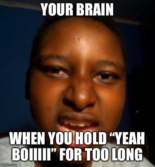 Yeah boi | YOUR BRAIN; WHEN YOU HOLD “YEAH BOIIIII” FOR TOO LONG | image tagged in yeah boi | made w/ Imgflip meme maker