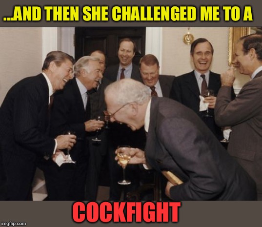 Laughing Men In Suits Meme | ...AND THEN SHE CHALLENGED ME TO A COCKFIGHT | image tagged in memes,laughing men in suits | made w/ Imgflip meme maker