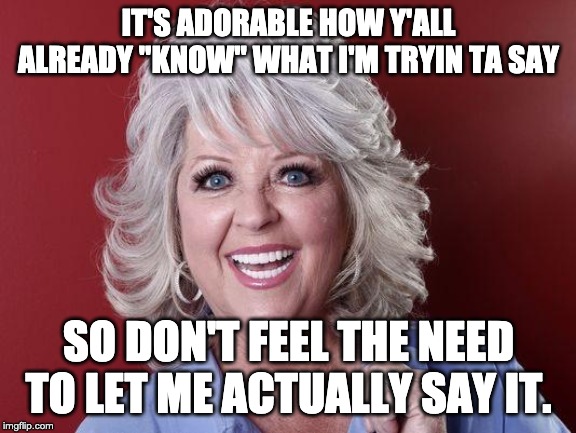Paula Deen | IT'S ADORABLE HOW Y'ALL ALREADY "KNOW" WHAT I'M TRYIN TA SAY; SO DON'T FEEL THE NEED TO LET ME ACTUALLY SAY IT. | image tagged in paula deen | made w/ Imgflip meme maker
