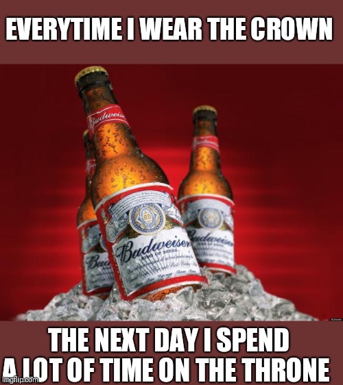 King of beers | EVERYTIME I WEAR THE CROWN; THE NEXT DAY I SPEND A LOT OF TIME ON THE THRONE | image tagged in douchebag budweiser | made w/ Imgflip meme maker