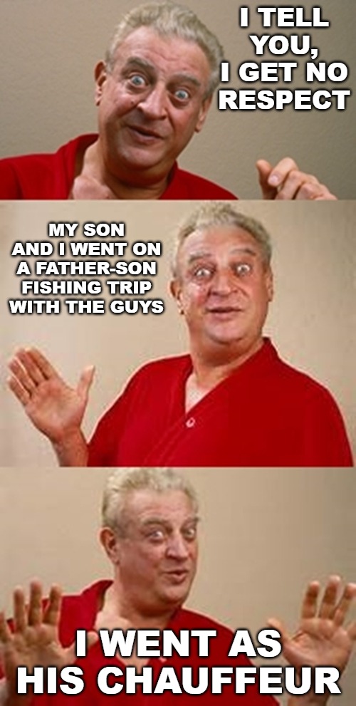 bad pun Dangerfield  | I TELL YOU, I GET NO RESPECT; MY SON AND I WENT ON A FATHER-SON FISHING TRIP WITH THE GUYS; I WENT AS HIS CHAUFFEUR | image tagged in bad pun dangerfield | made w/ Imgflip meme maker