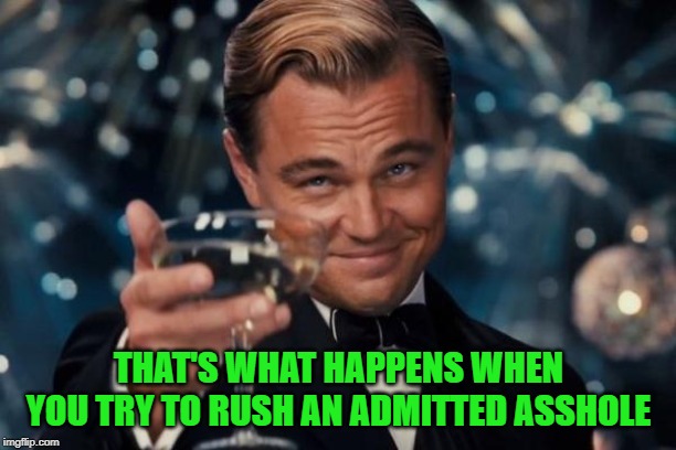 Leonardo Dicaprio Cheers Meme | THAT'S WHAT HAPPENS WHEN YOU TRY TO RUSH AN ADMITTED ASSHOLE | image tagged in memes,leonardo dicaprio cheers | made w/ Imgflip meme maker