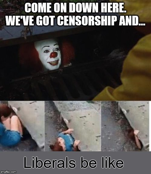 You had me at censorship! | COME ON DOWN HERE. WE'VE GOT CENSORSHIP AND... Liberals be like | image tagged in pennywise in sewer,memes,political meme,liberals | made w/ Imgflip meme maker