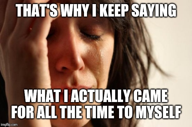 First World Problems Meme | THAT'S WHY I KEEP SAYING WHAT I ACTUALLY CAME FOR ALL THE TIME TO MYSELF | image tagged in memes,first world problems | made w/ Imgflip meme maker