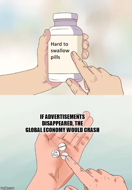 Hard To Swallow Pills | IF ADVERTISEMENTS DISAPPEARED, THE GLOBAL ECONOMY WOULD CRASH | image tagged in memes,hard to swallow pills | made w/ Imgflip meme maker