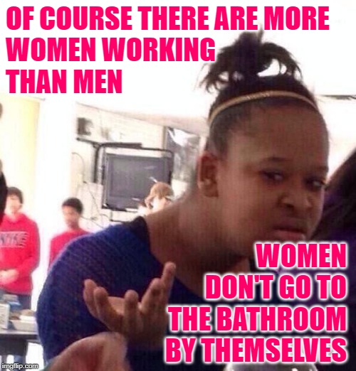 Working Women Duh | OF COURSE THERE ARE MORE 
WOMEN WORKING 
THAN MEN; WOMEN DON'T GO TO
THE BATHROOM
BY THEMSELVES | image tagged in black girl wat,duh,so true memes,lol so funny,work life,women | made w/ Imgflip meme maker