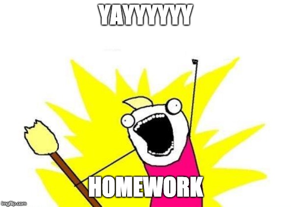 X All The Y Meme | YAYYYYYY HOMEWORK | image tagged in memes,x all the y | made w/ Imgflip meme maker