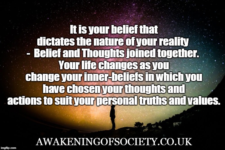 Belief controls our reality | It is your belief that dictates the nature of your reality  -  Belief and Thoughts joined together. 
Your life changes as you change your inner-beliefs in which you have chosen your thoughts and actions to suit your personal truths and values. AWAKENINGOFSOCIETY.CO.UK | image tagged in belief controls our reality | made w/ Imgflip meme maker